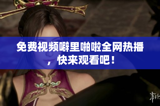 免费视频噼里啪啦全网热播，快来观看吧！