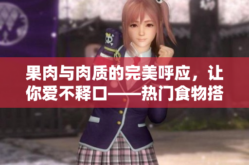 果肉与肉质的完美呼应，让你爱不释口——热门食物搭配推荐！