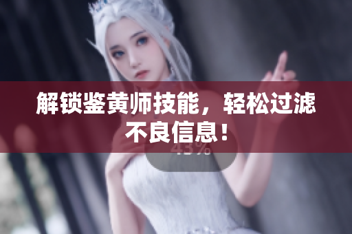 解锁鉴黄师技能，轻松过滤不良信息！