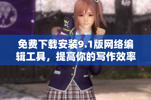 免费下载安装9.1版网络编辑工具，提高你的写作效率！