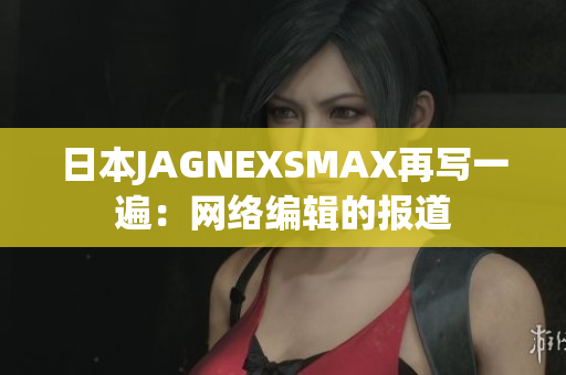 日本JAGNEXSMAX再写一遍：网络编辑的报道