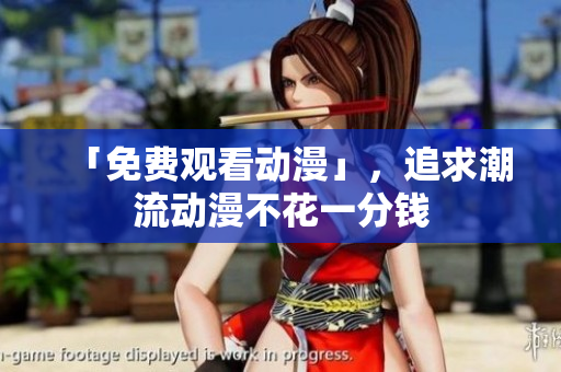 「免费观看动漫」，追求潮流动漫不花一分钱