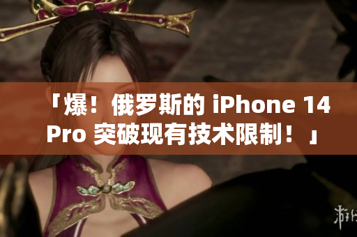 「爆！俄罗斯的 iPhone 14 Pro 突破现有技术限制！」