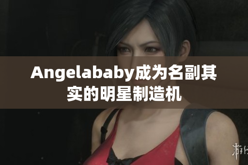 Angelababy成为名副其实的明星制造机