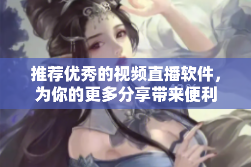 推荐优秀的视频直播软件，为你的更多分享带来便利