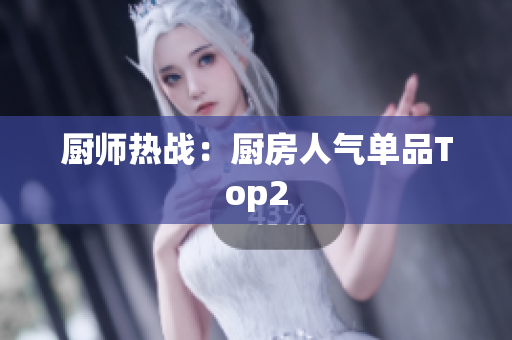 厨师热战：厨房人气单品Top2