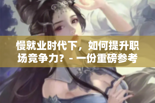 慢就业时代下，如何提升职场竞争力？- 一份重磅参考