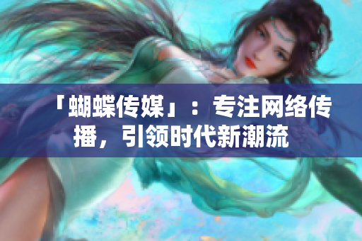 「蝴蝶传媒」：专注网络传播，引领时代新潮流