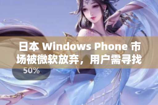 日本 Windows Phone 市场被微软放弃，用户需寻找替代方案