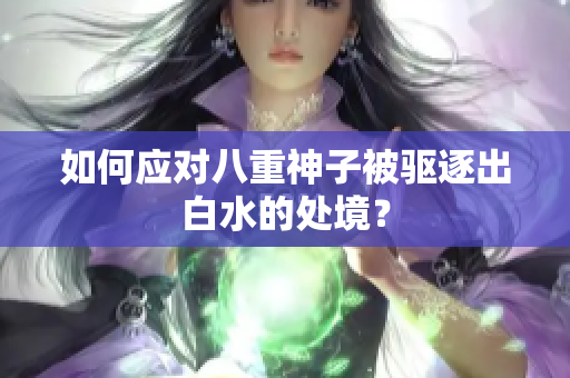 如何应对八重神子被驱逐出白水的处境？