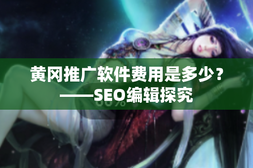黄冈推广软件费用是多少？——SEO编辑探究