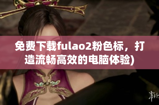 免费下载fulao2粉色标，打造流畅高效的电脑体验)