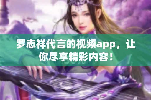 罗志祥代言的视频app，让你尽享精彩内容！
