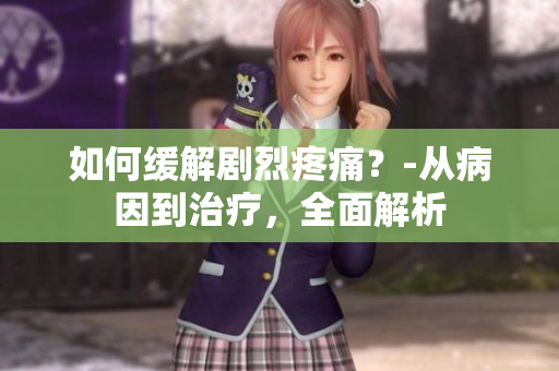 如何缓解剧烈疼痛？-从病因到治疗，全面解析