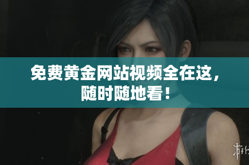 免费黄金网站视频全在这，随时随地看！