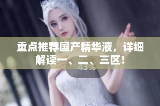 重点推荐国产精华液，详细解读一、二、三区！