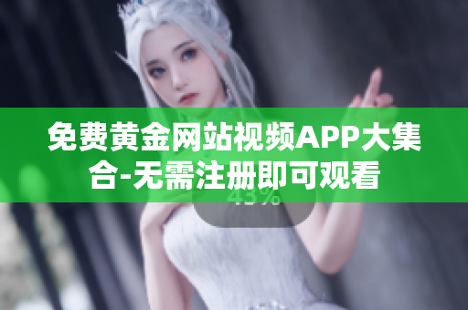 免费黄金网站视频APP大集合-无需注册即可观看