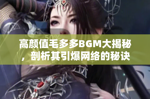 高颜值毛多多BGM大揭秘，剖析其引爆网络的秘诀