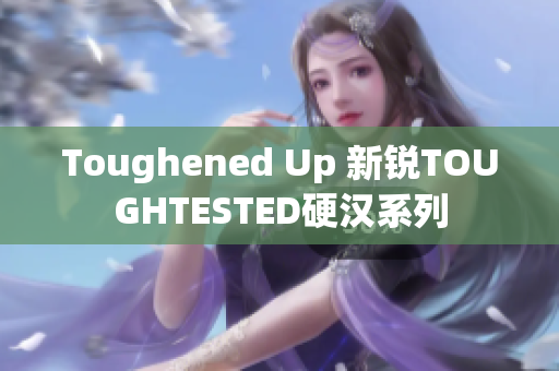 Toughened Up 新锐TOUGHTESTED硬汉系列