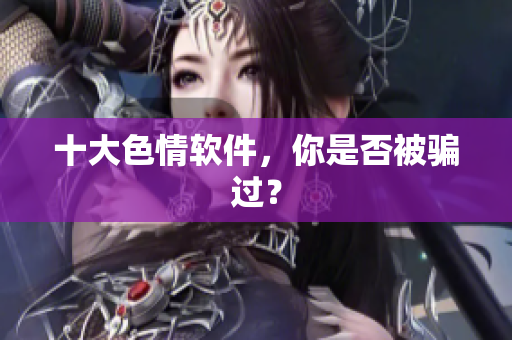 十大色情软件，你是否被骗过？