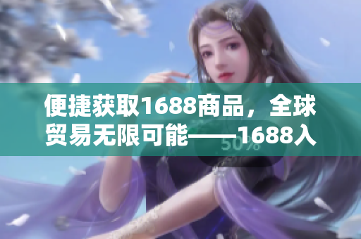 便捷获取1688商品，全球贸易无限可能——1688入口详解