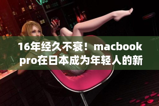 16年经久不衰！macbook pro在日本成为年轻人的新宠