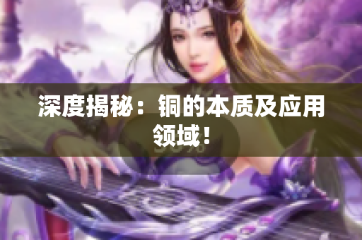 深度揭秘：铜的本质及应用领域！
