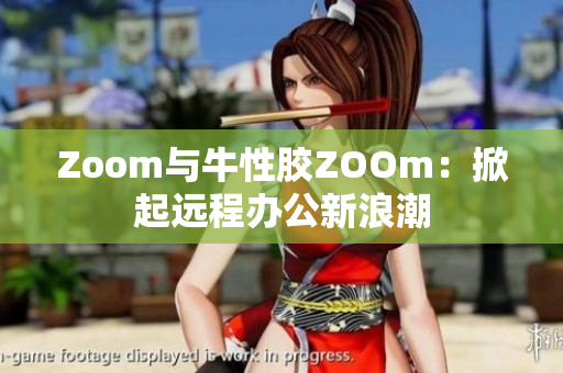Zoom与牛性胶ZOOm：掀起远程办公新浪潮