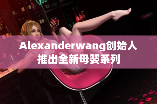 Alexanderwang创始人推出全新母婴系列