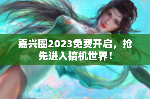 嘉兴圈2023免费开启，抢先进入搞机世界！