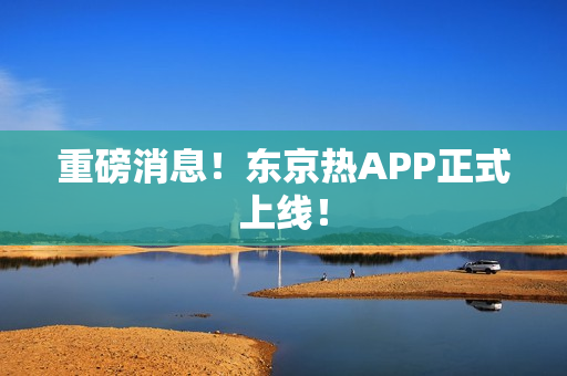重磅消息！东京热APP正式上线！