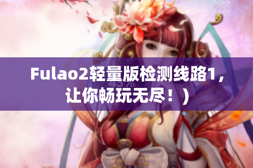 Fulao2轻量版检测线路1，让你畅玩无尽！)