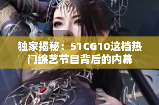 独家揭秘：51CG10这档热门综艺节目背后的内幕