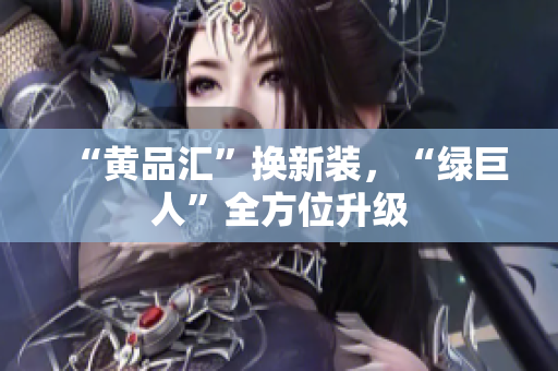 “黄品汇”换新装，“绿巨人”全方位升级