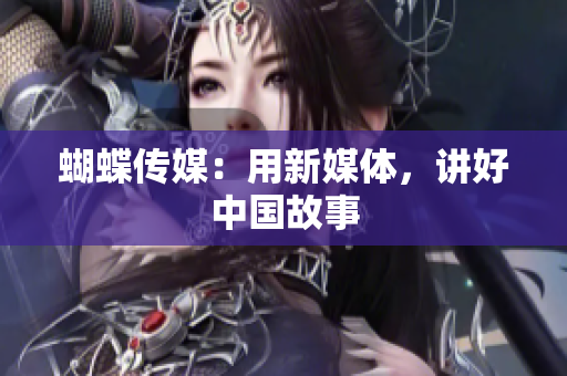 蝴蝶传媒：用新媒体，讲好中国故事