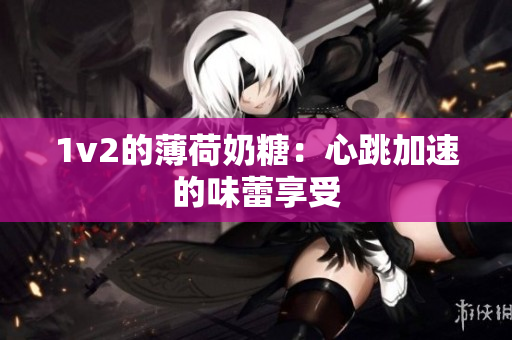 1v2的薄荷奶糖：心跳加速的味蕾享受