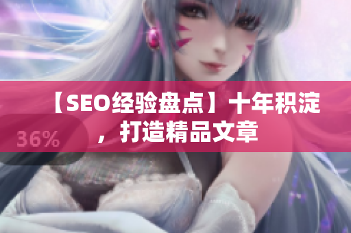 【SEO经验盘点】十年积淀，打造精品文章