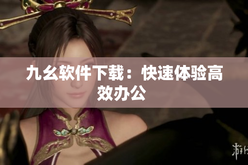 九幺软件下载：快速体验高效办公 