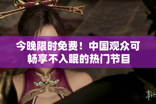 今晚限时免费！中国观众可畅享不入眠的热门节目