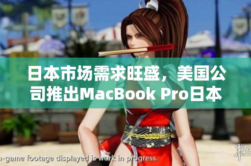 日本市场需求旺盛，美国公司推出MacBook Pro日本版