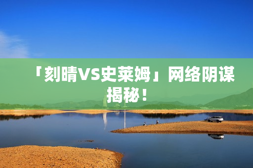 「刻晴VS史莱姆」网络阴谋揭秘！