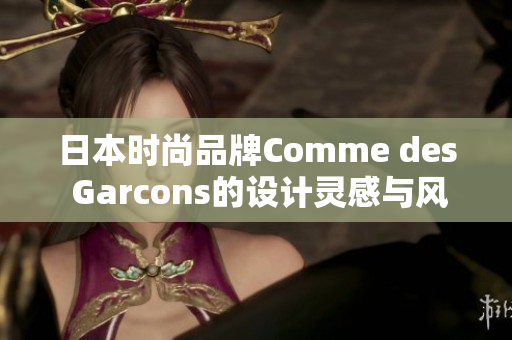 日本时尚品牌Comme des Garcons的设计灵感与风格