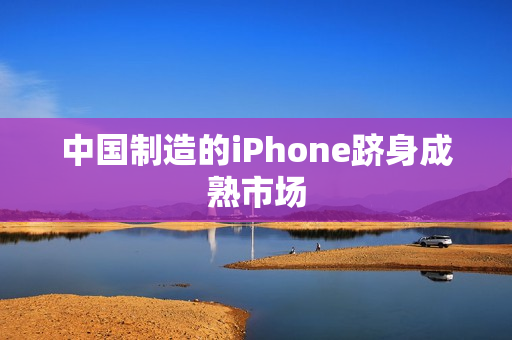 中国制造的iPhone跻身成熟市场