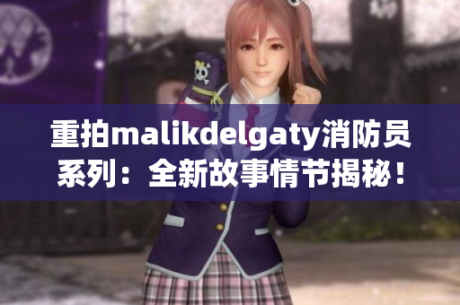 重拍malikdelgaty消防员系列：全新故事情节揭秘！