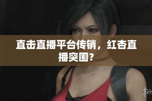 直击直播平台传销，红杏直播突围？