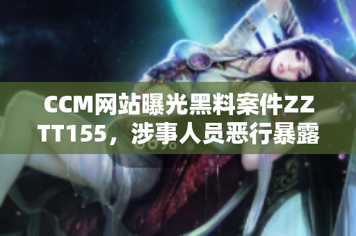 CCM网站曝光黑料案件ZZTT155，涉事人员恶行暴露