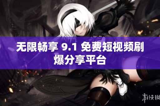 无限畅享 9.1 免费短视频刷爆分享平台