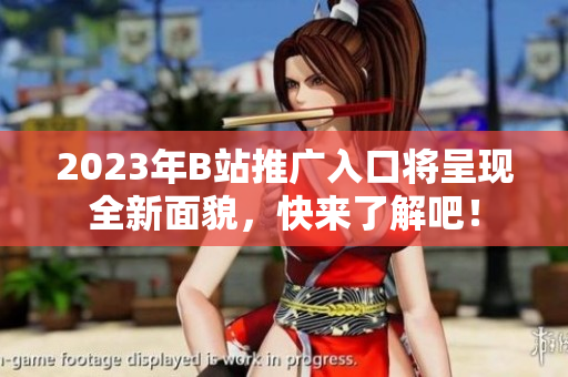 2023年B站推广入口将呈现全新面貌，快来了解吧！