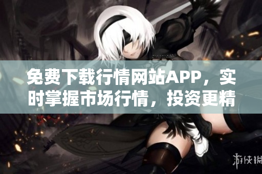 免费下载行情网站APP，实时掌握市场行情，投资更精准