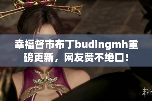 幸福督市布丁budingmh重磅更新，网友赞不绝口！